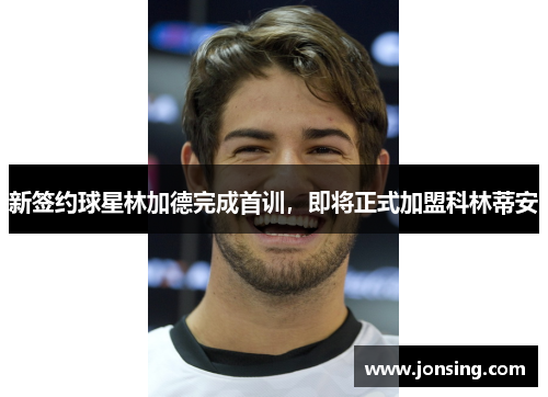 新签约球星林加德完成首训，即将正式加盟科林蒂安